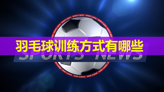 羽毛球训练方式有哪些 羽毛球训练方式有哪些