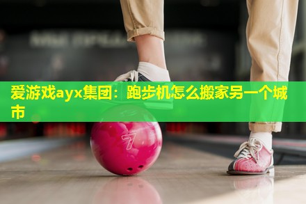 跑步机怎么搬家另一个城市 跑步机怎么搬家另一个城市