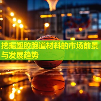 挖掘塑胶跑道材料的市场前景与发展趋势 挖掘塑胶跑道材料的市场前景与发展趋势