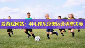 羽毛球东京奥运会男单决赛 羽毛球东京奥运会男单决赛