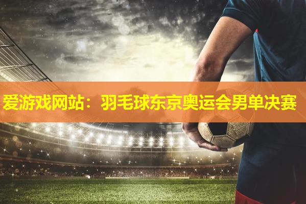 羽毛球东京奥运会男单决赛 羽毛球东京奥运会男单决赛