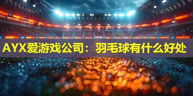 羽毛球有什么好处 羽毛球有什么好处