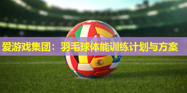 羽毛球体能训练计划与方案 羽毛球体能训练计划与方案