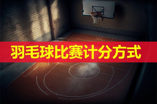 羽毛球比赛计分方式 羽毛球比赛计分方式