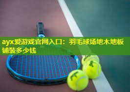 羽毛球场地木地板铺装多少钱 羽毛球场地木地板铺装多少钱
